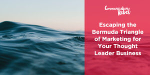Escaping The Bermuda Triangle of Marketing for Your Thought Leader Business